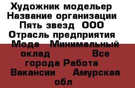 Художник-модельер › Название организации ­ Пять звезд, ООО › Отрасль предприятия ­ Мода › Минимальный оклад ­ 30 000 - Все города Работа » Вакансии   . Амурская обл.